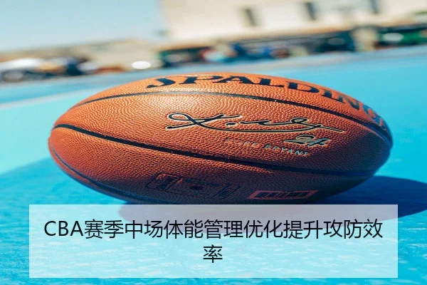 CBA赛季中场体能管理优化提升攻防效率