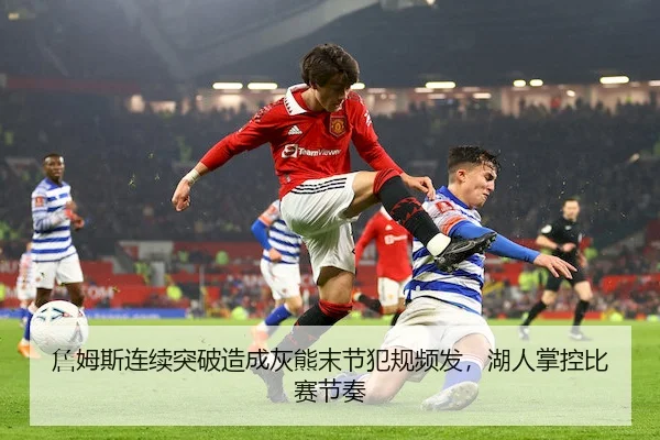 詹姆斯连续突破造成灰熊末节犯规频发，湖人掌控比赛节奏